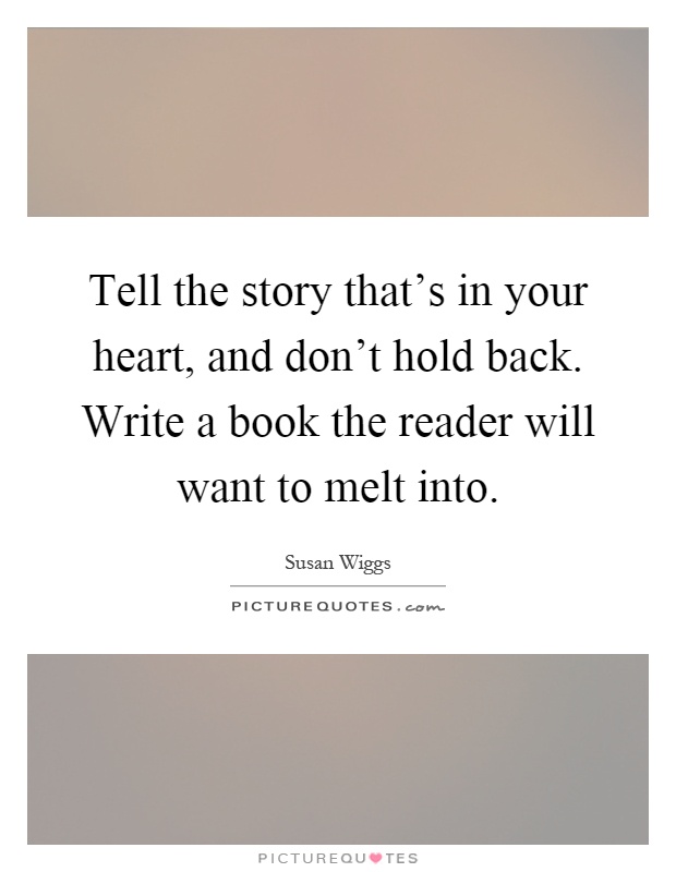 Tell the story that's in your heart, and don't hold back. Write a book the reader will want to melt into Picture Quote #1