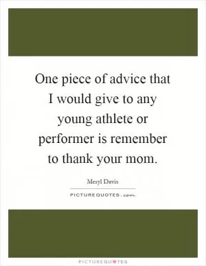 One piece of advice that I would give to any young athlete or performer is remember to thank your mom Picture Quote #1