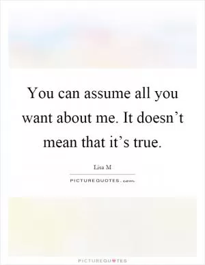You can assume all you want about me. It doesn’t mean that it’s true Picture Quote #1