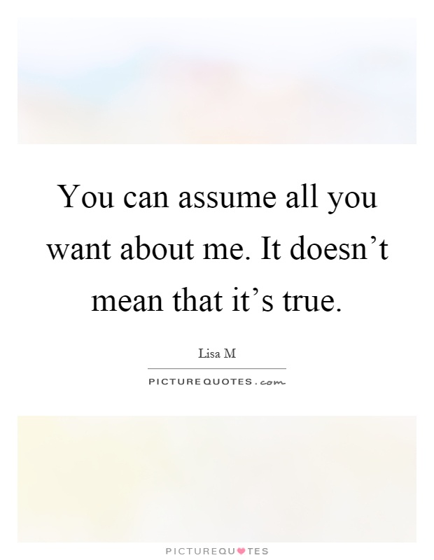 You can assume all you want about me. It doesn't mean that it's true Picture Quote #1
