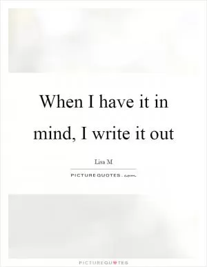 When I have it in mind, I write it out Picture Quote #1