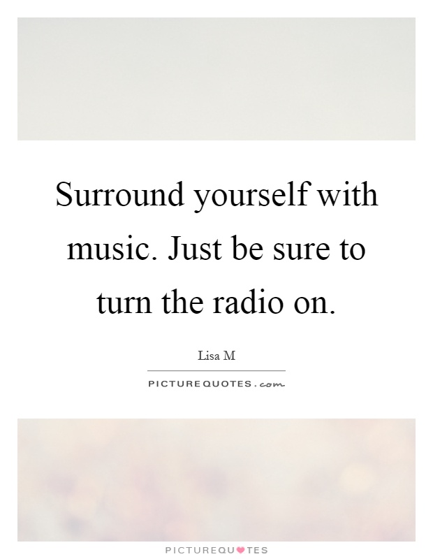 Surround yourself with music. Just be sure to turn the radio on Picture Quote #1