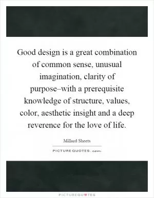 Good design is a great combination of common sense, unusual imagination, clarity of purpose–with a prerequisite knowledge of structure, values, color, aesthetic insight and a deep reverence for the love of life Picture Quote #1