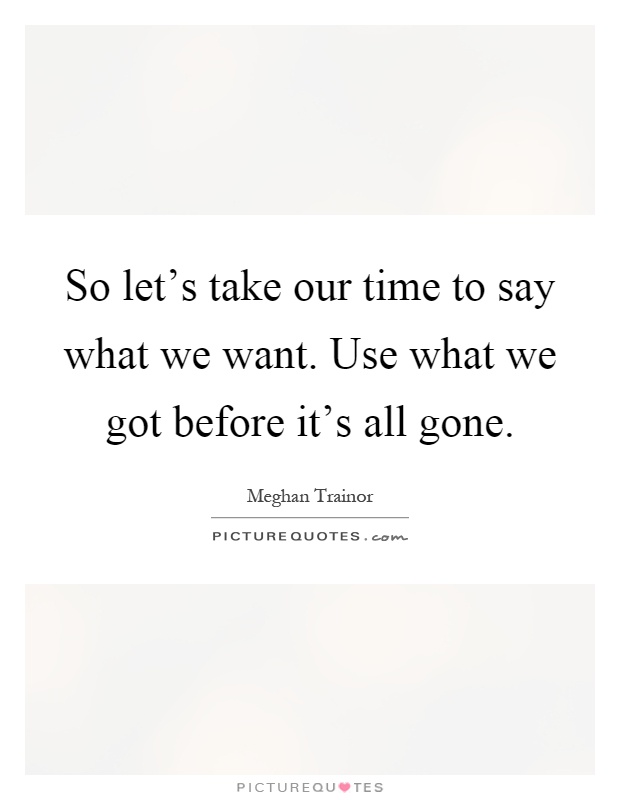So let's take our time to say what we want. Use what we got before it's all gone Picture Quote #1