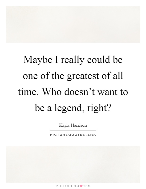 Maybe I really could be one of the greatest of all time. Who doesn't want to be a legend, right? Picture Quote #1