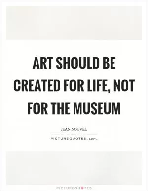 Art should be created for life, not for the museum Picture Quote #1
