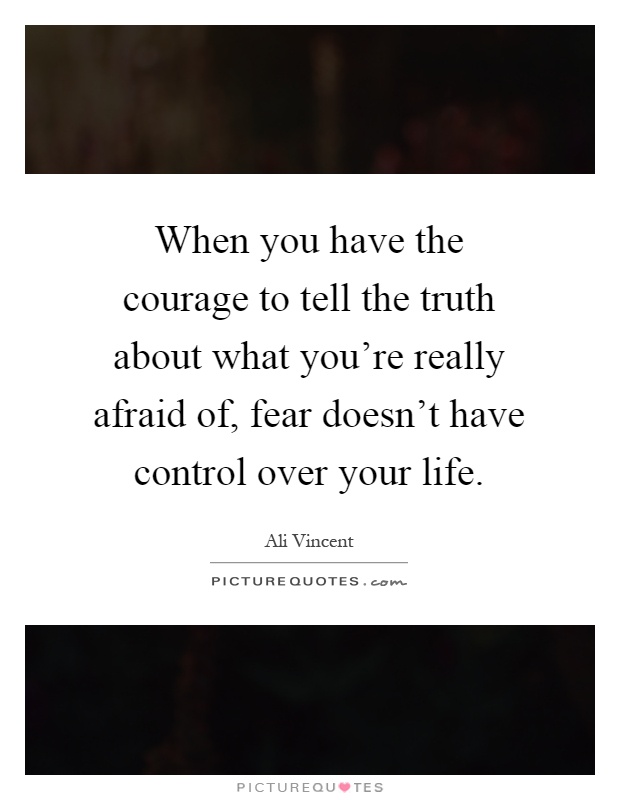 When you have the courage to tell the truth about what you're really afraid of, fear doesn't have control over your life Picture Quote #1
