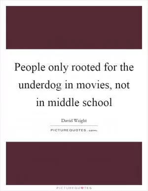People only rooted for the underdog in movies, not in middle school Picture Quote #1