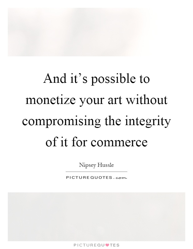 And it's possible to monetize your art without compromising the integrity of it for commerce Picture Quote #1