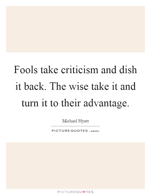 Fools take criticism and dish it back. The wise take it and turn it to their advantage Picture Quote #1