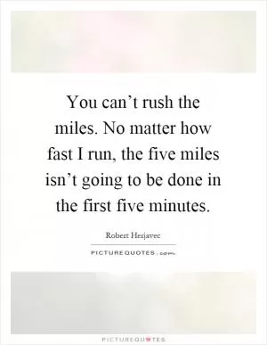You can’t rush the miles. No matter how fast I run, the five miles isn’t going to be done in the first five minutes Picture Quote #1