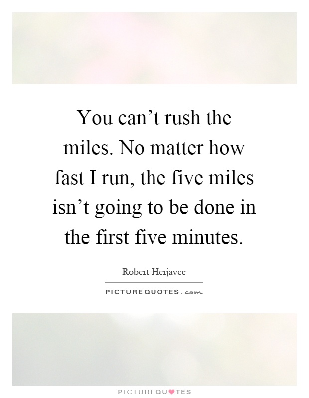 You can't rush the miles. No matter how fast I run, the five miles isn't going to be done in the first five minutes Picture Quote #1