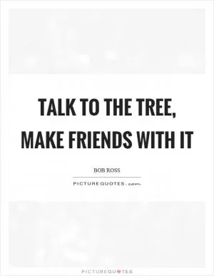 Talk to the tree, make friends with it Picture Quote #1