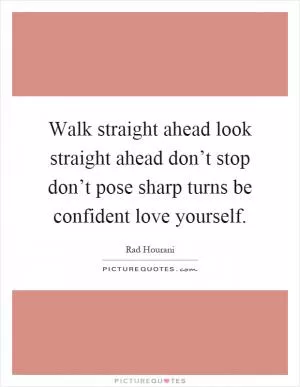 Walk straight ahead look straight ahead don’t stop don’t pose sharp turns be confident love yourself Picture Quote #1