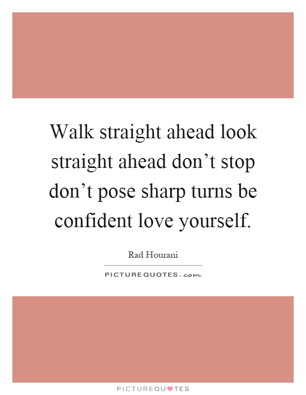 Walk straight ahead look straight ahead don't stop don't pose sharp turns be confident love yourself Picture Quote #1