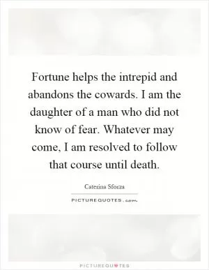 Fortune helps the intrepid and abandons the cowards. I am the daughter of a man who did not know of fear. Whatever may come, I am resolved to follow that course until death Picture Quote #1