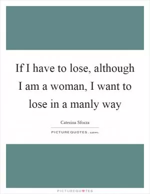 If I have to lose, although I am a woman, I want to lose in a manly way Picture Quote #1