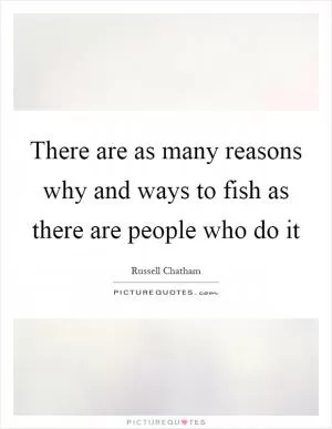 There are as many reasons why and ways to fish as there are people who do it Picture Quote #1