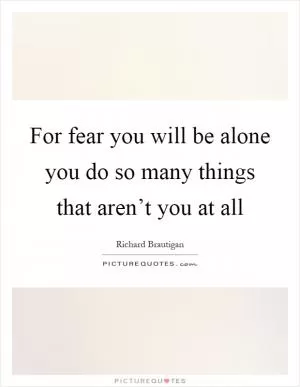 For fear you will be alone you do so many things that aren’t you at all Picture Quote #1