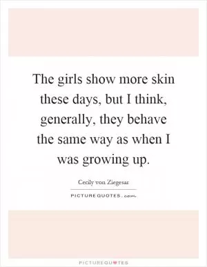 The girls show more skin these days, but I think, generally, they behave the same way as when I was growing up Picture Quote #1