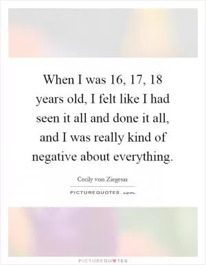 When I was 16, 17, 18 years old, I felt like I had seen it all and done it all, and I was really kind of negative about everything Picture Quote #1