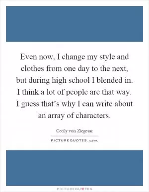 Even now, I change my style and clothes from one day to the next, but during high school I blended in. I think a lot of people are that way. I guess that’s why I can write about an array of characters Picture Quote #1
