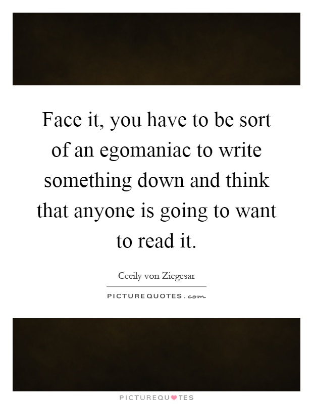 Face it, you have to be sort of an egomaniac to write something down and think that anyone is going to want to read it Picture Quote #1