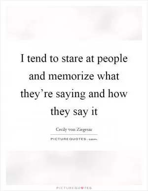 I tend to stare at people and memorize what they’re saying and how they say it Picture Quote #1