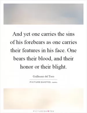 And yet one carries the sins of his forebears as one carries their features in his face. One bears their blood, and their honor or their blight Picture Quote #1
