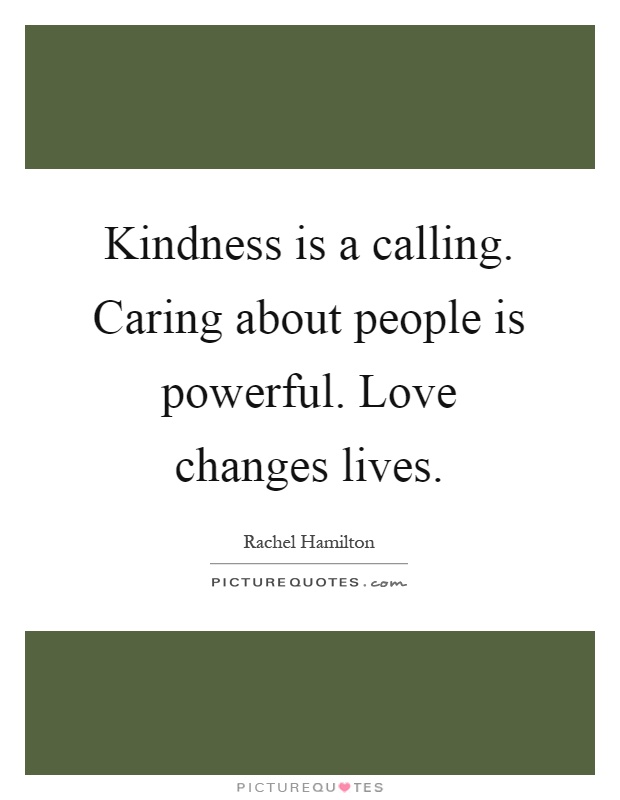 Kindness is a calling. Caring about people is powerful. Love changes lives Picture Quote #1