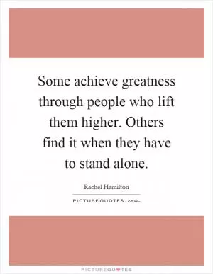 Some achieve greatness through people who lift them higher. Others find it when they have to stand alone Picture Quote #1
