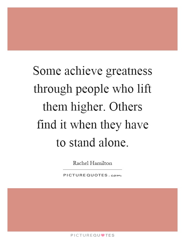 Some achieve greatness through people who lift them higher. Others find it when they have to stand alone Picture Quote #1