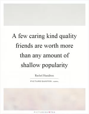 A few caring kind quality friends are worth more than any amount of shallow popularity Picture Quote #1