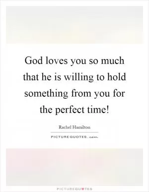 God loves you so much that he is willing to hold something from you for the perfect time! Picture Quote #1