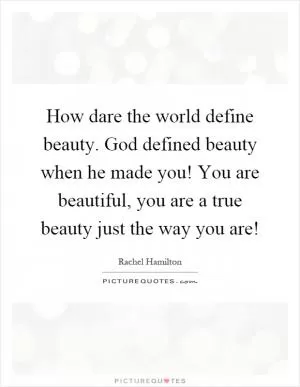 How dare the world define beauty. God defined beauty when he made you! You are beautiful, you are a true beauty just the way you are! Picture Quote #1