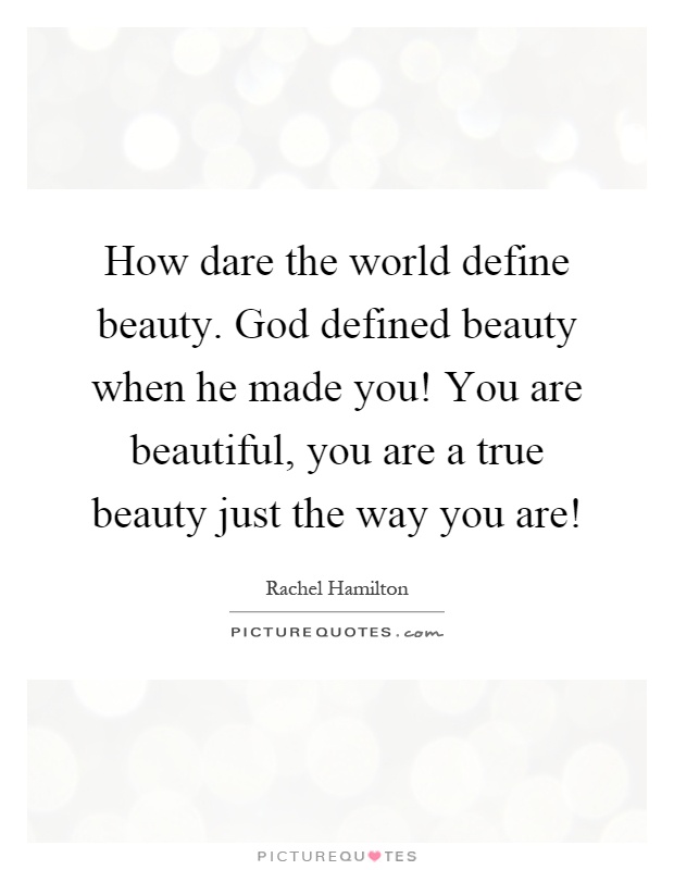 How dare the world define beauty. God defined beauty when he made you! You are beautiful, you are a true beauty just the way you are! Picture Quote #1