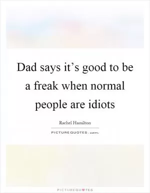 Dad says it’s good to be a freak when normal people are idiots Picture Quote #1