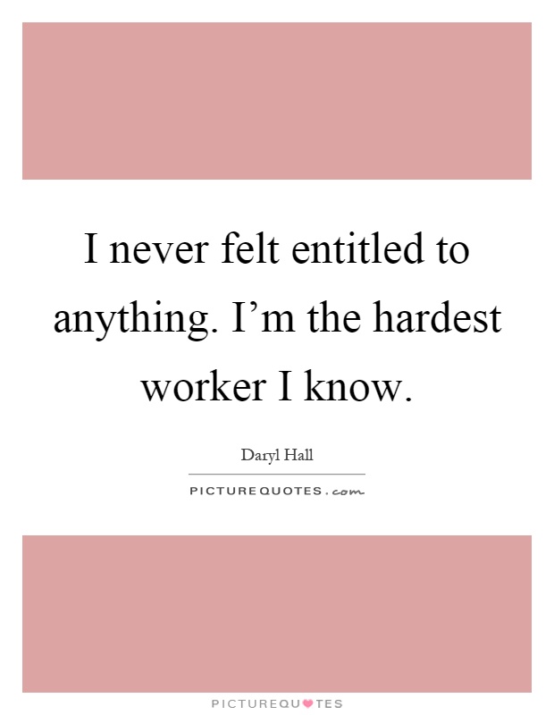 I never felt entitled to anything. I'm the hardest worker I know Picture Quote #1