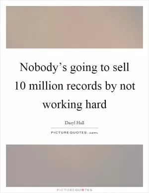 Nobody’s going to sell 10 million records by not working hard Picture Quote #1