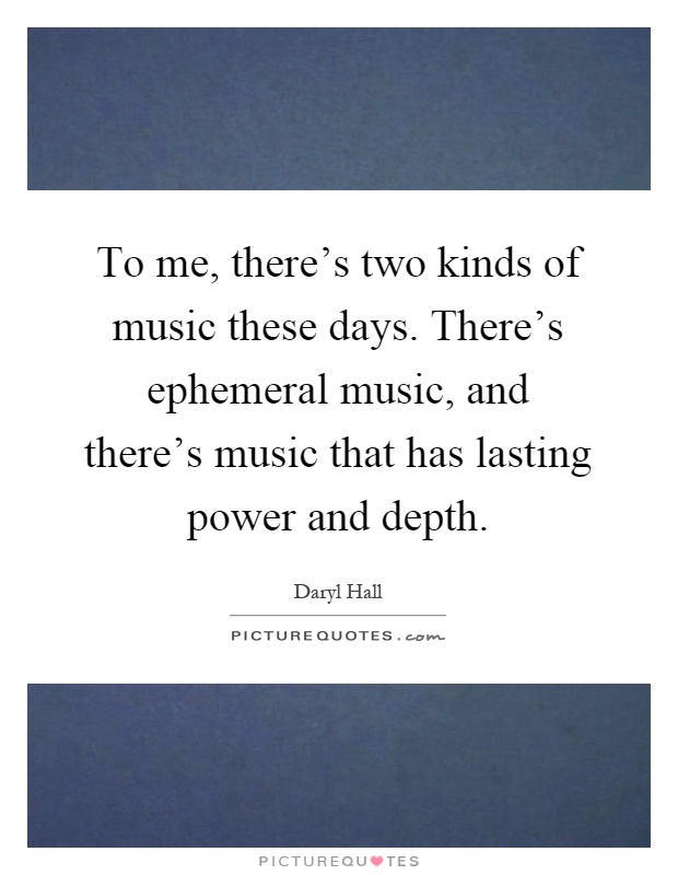 To me, there's two kinds of music these days. There's ephemeral music, and there's music that has lasting power and depth Picture Quote #1
