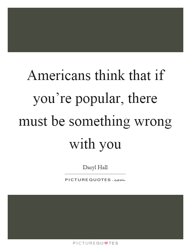 Americans think that if you're popular, there must be something wrong with you Picture Quote #1