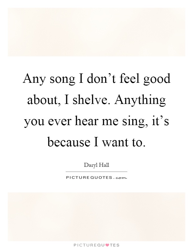Any song I don't feel good about, I shelve. Anything you ever hear me sing, it's because I want to Picture Quote #1