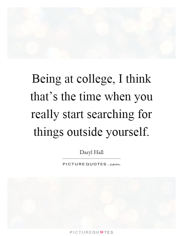 Being at college, I think that's the time when you really start searching for things outside yourself Picture Quote #1