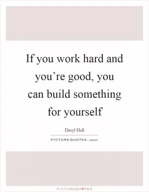 If you work hard and you’re good, you can build something for yourself Picture Quote #1
