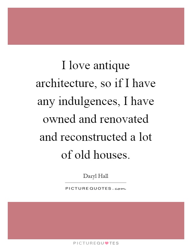 I love antique architecture, so if I have any indulgences, I have owned and renovated and reconstructed a lot of old houses Picture Quote #1