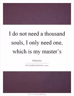 I do not need a thousand souls, I only need one, which is my master’s Picture Quote #1