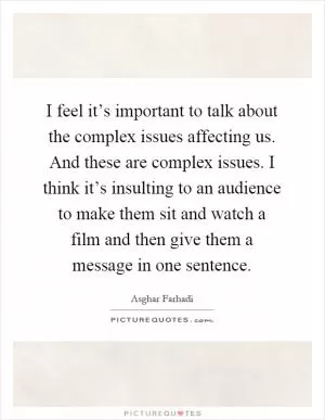 I feel it’s important to talk about the complex issues affecting us. And these are complex issues. I think it’s insulting to an audience to make them sit and watch a film and then give them a message in one sentence Picture Quote #1