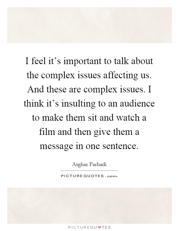 I feel it's important to talk about the complex issues affecting us. And these are complex issues. I think it's insulting to an audience to make them sit and watch a film and then give them a message in one sentence Picture Quote #1
