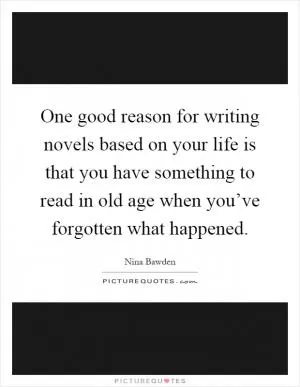 One good reason for writing novels based on your life is that you have something to read in old age when you’ve forgotten what happened Picture Quote #1