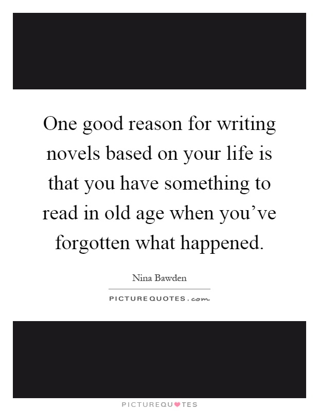 One good reason for writing novels based on your life is that you have something to read in old age when you've forgotten what happened Picture Quote #1